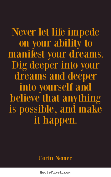 Never let life impede on your ability to manifest your dreams. dig deeper.. Corin Nemec famous life quotes