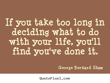 If you take too long in deciding what to do with your.. George Bernard Shaw top life quotes