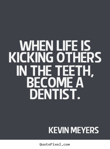 Quotes about life - When life is kicking others in the teeth, become a dentist.