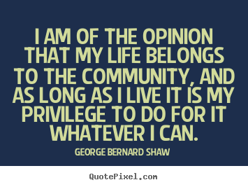 George Bernard Shaw picture quotes - I am of the opinion that my life belongs to the community, and.. - Life quotes