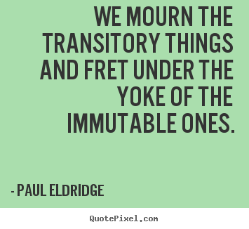 Life quotes - We mourn the transitory things and fret under the yoke of the..