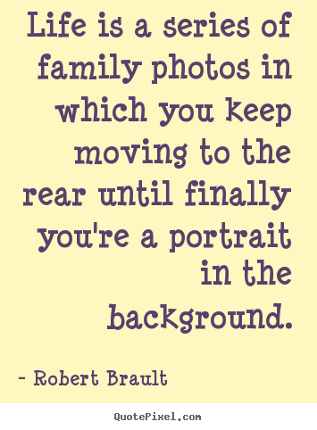 Diy picture quote about life - Life is a series of family photos in which..