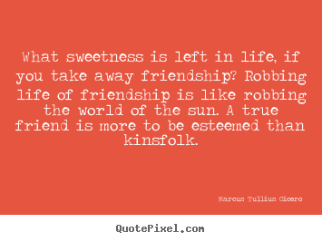 What sweetness is left in life, if you take away friendship? robbing.. Marcus Tullius Cicero good life quote