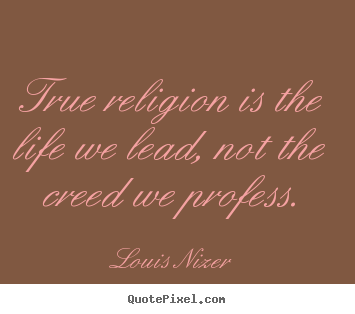 Quotes about life - True religion is the life we lead, not the creed we profess.