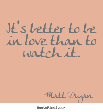 Quote about life - It's better to be in love than to watch it.