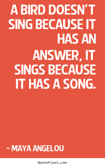 Maya Angelou poster quotes - A bird doesn't sing because it has an answer, it sings because.. - Life quotes