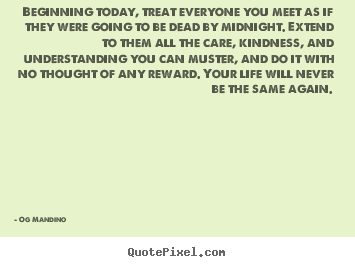 Beginning today, treat everyone you meet as if.. Og Mandino  life quotes