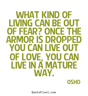 What kind of living can be out of fear? once the armor is dropped.. Osho famous life quotes