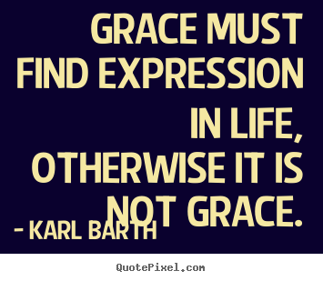 Quotes about life - Grace must find expression in life, otherwise..