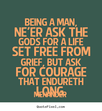 Life quotes - Being a man, ne'er ask the gods for a life set free from grief,..