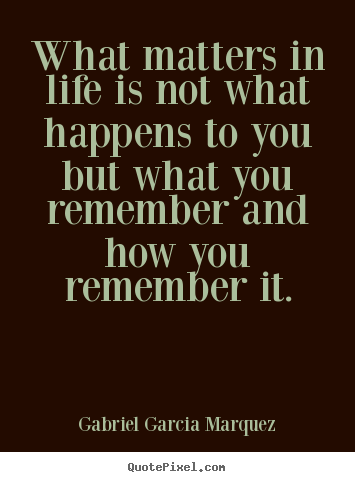 What matters in life is not what happens to you.. Gabriel Garcia Marquez famous life quote