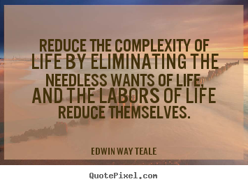 Edwin Way Teale picture quotes - Reduce the complexity of life by eliminating the needless.. - Life quotes