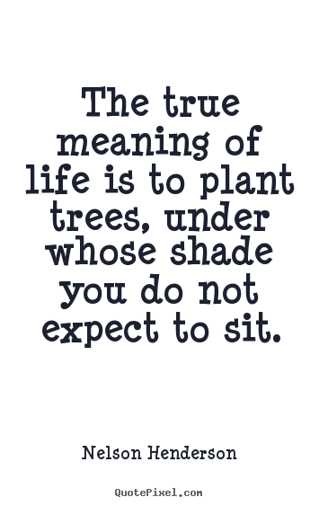 Nelson Henderson picture quotes - The true meaning of life is to plant trees, under.. - Life quote