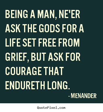 Diy picture quotes about life - Being a man, ne'er ask the gods for a life set free from grief,..