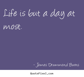 Life is but a day at most. James Drummond Burns  life quotes
