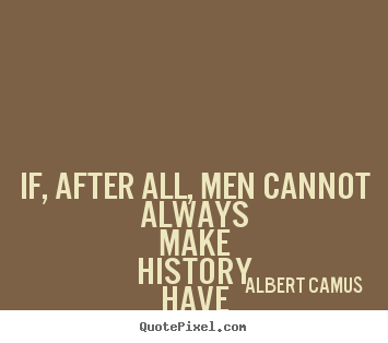 Quotes about life - If, after all, men cannot always make history have..