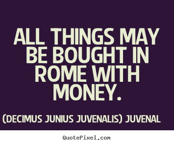 (Decimus Junius Juvenalis) Juvenal photo quotes - All things may be bought in rome with money. - Life quote