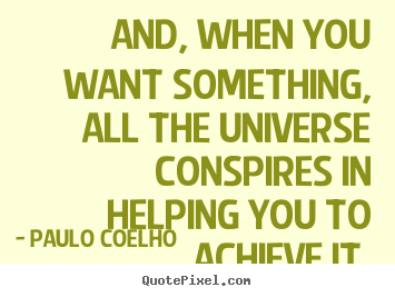 Design your own poster quote about life - And, when you want something, all the universe conspires in helping..