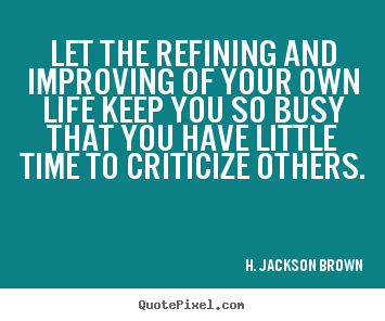 Let the refining and improving of your own life keep you.. H. Jackson Brown  life quotes
