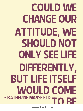 Quote about life - Could we change our attitude, we should not only see life differently,..