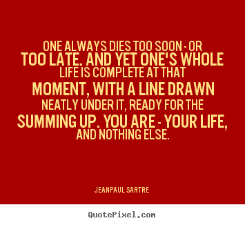 One always dies too soon - or too late. and yet one's whole life.. Jean-Paul Sartre  life quotes