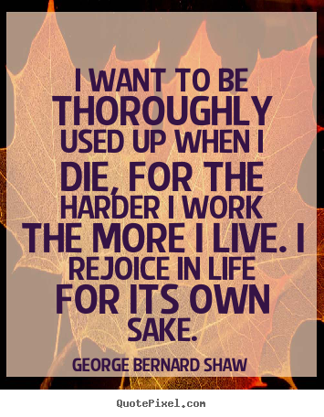 Quotes about life - I want to be thoroughly used up when i die, for the harder i..