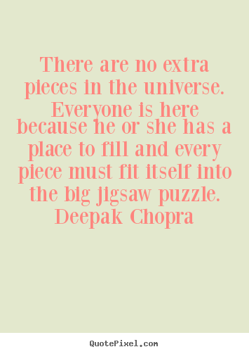 There are no extra pieces in the universe.  everyone is here because.. Unknown Author great life quotes