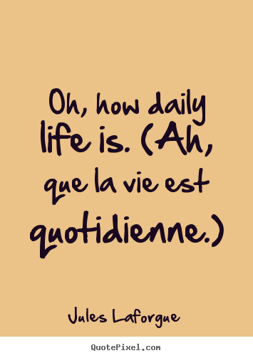 Create custom picture quote about life - Oh, how daily life is. (ah, que la vie est quotidienne.)