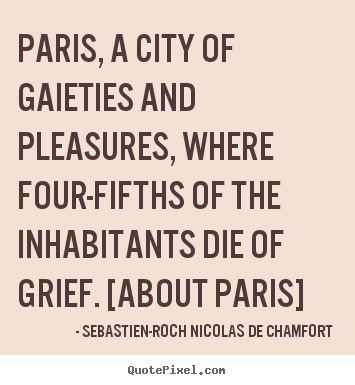 Paris, a city of gaieties and pleasures, where.. Sebastien-Roch Nicolas De Chamfort  life quotes