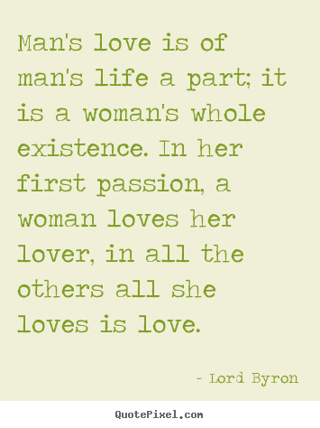 Lord Byron photo quotes - Man's love is of man's life a part; it is a woman's.. - Life quotes