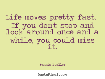 Quote about life - Life moves pretty fast. if you don't stop..