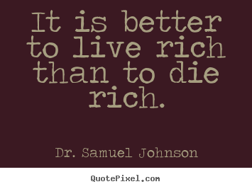 It is better to live rich than to die rich. Dr. Samuel Johnson famous life quotes