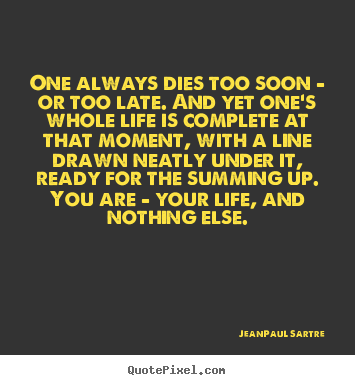 One always dies too soon - or too late. and yet one's whole.. Jean-Paul Sartre top life quotes