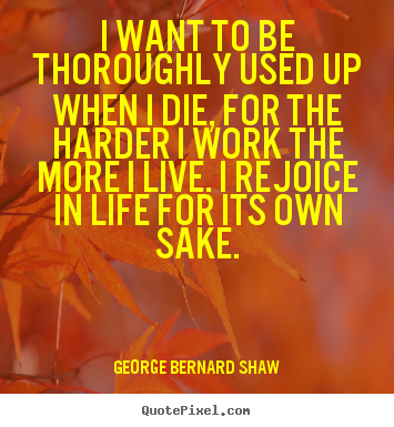 Life quotes - I want to be thoroughly used up when i die, for the harder i work..