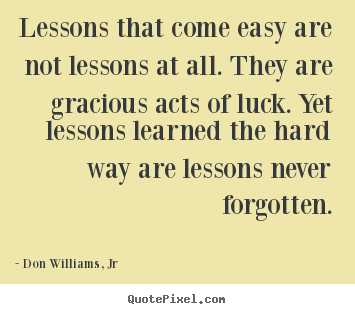 Life quotes - Lessons that come easy are not lessons at all. they are..