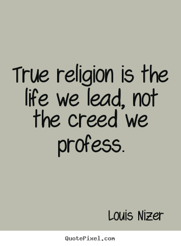 True religion is the life we lead, not the creed we profess. Louis Nizer top life quotes