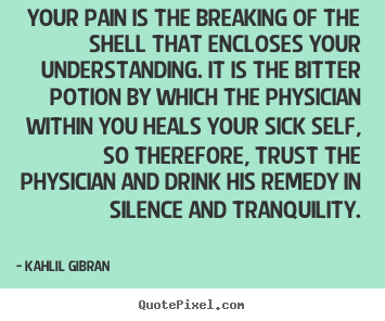 Quote about life - Your pain is the breaking of the shell that encloses..