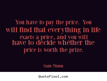 Life quotes - You have to pay the price. you will find that everything in life..