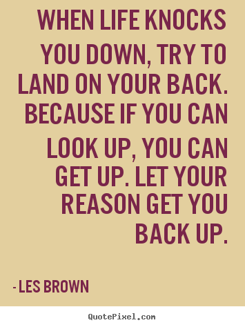 When life knocks you down, try to land on your back. because.. Les Brown great life quotes