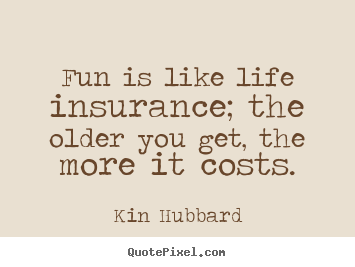 Fun is like life insurance; the older you get, the more it.. Kin Hubbard best life quotes