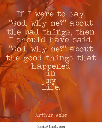 If i were to say, "god, why me?" about the bad things,.. Arthur Ashe greatest life quotes