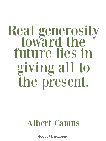 Life quotes - Real generosity toward the future lies in giving all to the present.