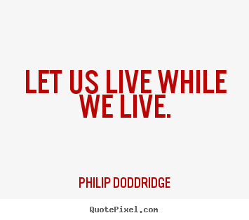 How to make picture quotes about life - Let us live while we live.
