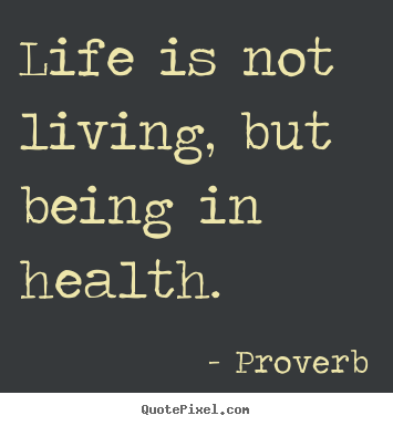 Quotes about life - Life is not living, but being in health.