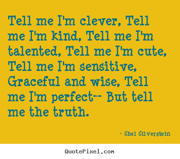 Life quotes - Tell me i'm clever, tell me i'm kind, tell me i'm talented,..