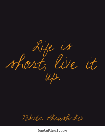 Life is short; live it up. Nikita Khrushchev greatest life quotes