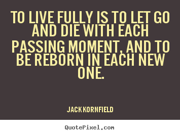Quotes about life - To live fully is to let go and die with each passing moment, and to..