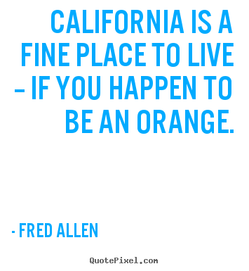 Quotes about life - California is a fine place to live -- if you happen to be an orange.