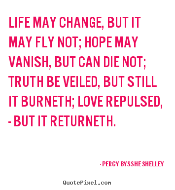 Life may change, but it may fly not; hope may vanish,.. Percy Bysshe Shelley good life quotes