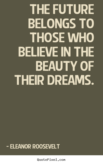 Quotes about life - The future belongs to those who believe in the beauty of their dreams.